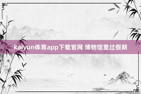 kaiyun体育app下载官网 博物馆里过假期