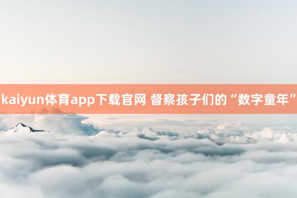 kaiyun体育app下载官网 督察孩子们的“数字童年”