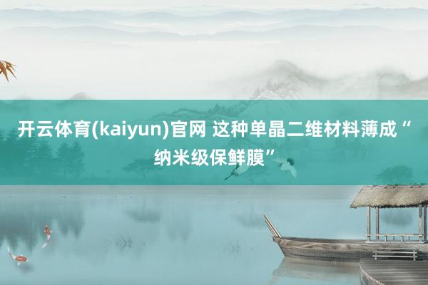 开云体育(kaiyun)官网 这种单晶二维材料薄成“纳米级保鲜膜”