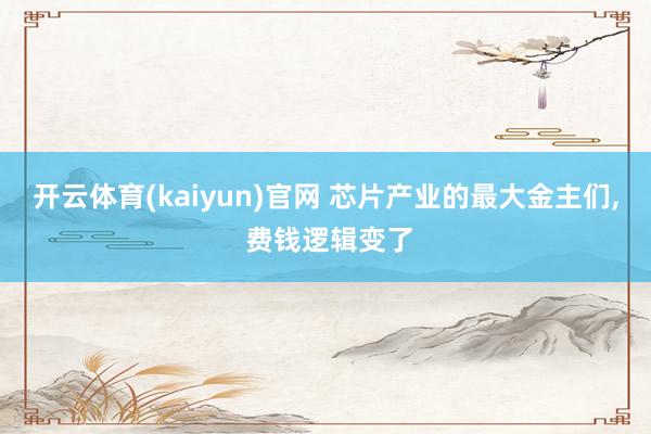 开云体育(kaiyun)官网 芯片产业的最大金主们， 费钱逻辑变了