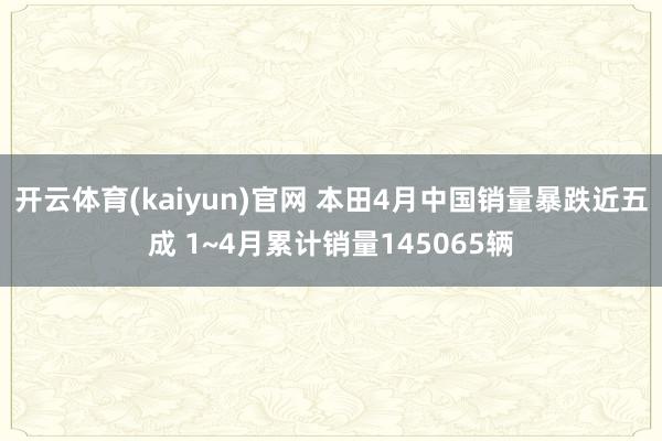 开云体育(kaiyun)官网 本田4月中国销量暴跌近五成 1~4月累计销量145065辆