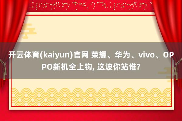 开云体育(kaiyun)官网 荣耀、华为、vivo、OPPO新机全上钩， 这波你站谁?