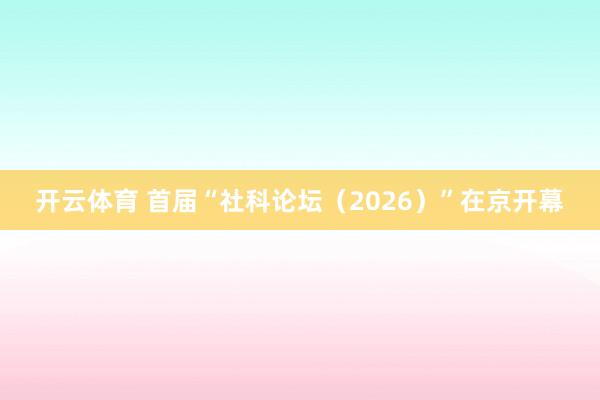 开云体育 首届“社科论坛（2026）”在京开幕
