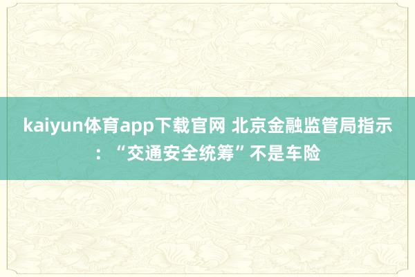 kaiyun体育app下载官网 北京金融监管局指示：“交通安全统筹”不是车险