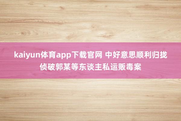 kaiyun体育app下载官网 中好意思顺利归拢侦破郭某等东谈主私运贩毒案