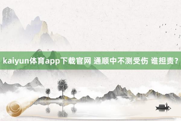 kaiyun体育app下载官网 通顺中不测受伤 谁担责？