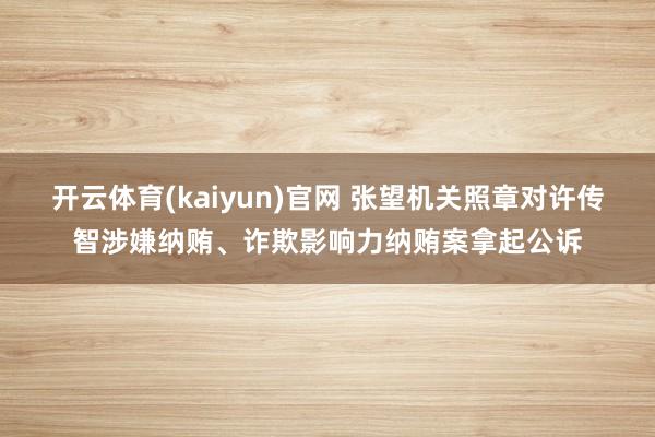 开云体育(kaiyun)官网 张望机关照章对许传智涉嫌纳贿、诈欺影响力纳贿案拿起公诉