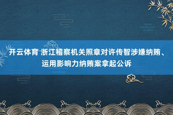 开云体育 浙江稽察机关照章对许传智涉嫌纳贿、运用影响力纳贿案拿起公诉