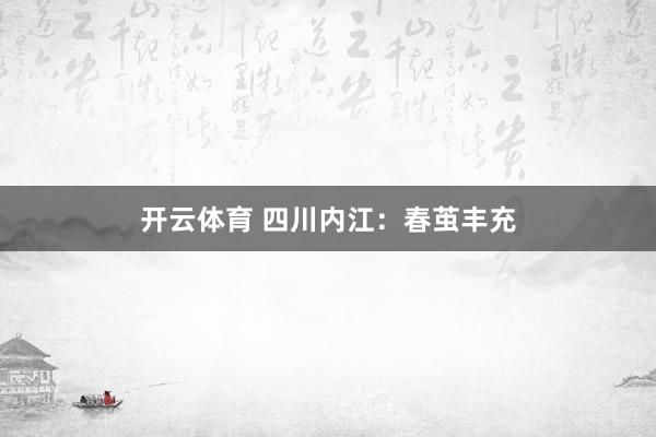 开云体育 四川内江：春茧丰充