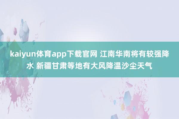 kaiyun体育app下载官网 江南华南将有较强降水 新疆甘肃等地有大风降温沙尘天气
