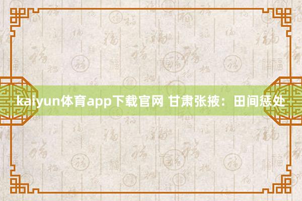 kaiyun体育app下载官网 甘肃张掖：田间惩处