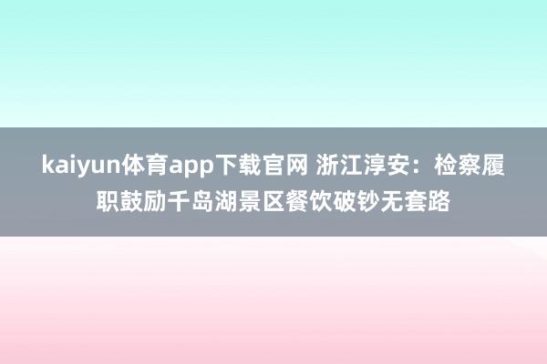 kaiyun体育app下载官网 浙江淳安：检察履职鼓励千岛湖景区餐饮破钞无套路