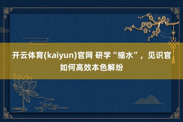 开云体育(kaiyun)官网 研学“缩水”，见识官如何高效本色解纷