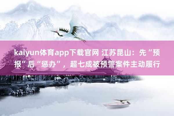 kaiyun体育app下载官网 江苏昆山：先“预报”后“惩办”，超七成被预警案件主动履行