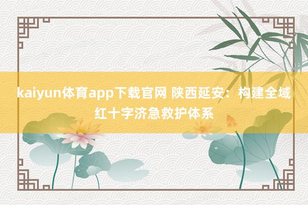 kaiyun体育app下载官网 陕西延安:构建全域红十字济急救护体系