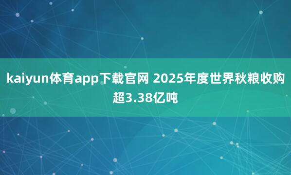 kaiyun体育app下载官网 2025年度世界秋粮收购超3.38亿吨