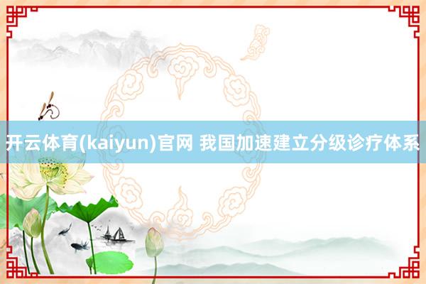 开云体育(kaiyun)官网 我国加速建立分级诊疗体系