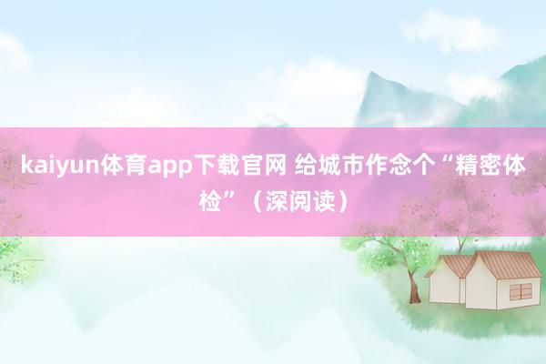 kaiyun体育app下载官网 给城市作念个“精密体检”（深阅读）