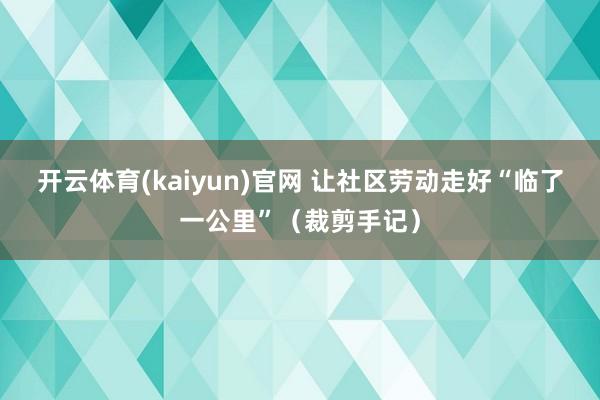 开云体育(kaiyun)官网 让社区劳动走好“临了一公里”（裁剪手记）