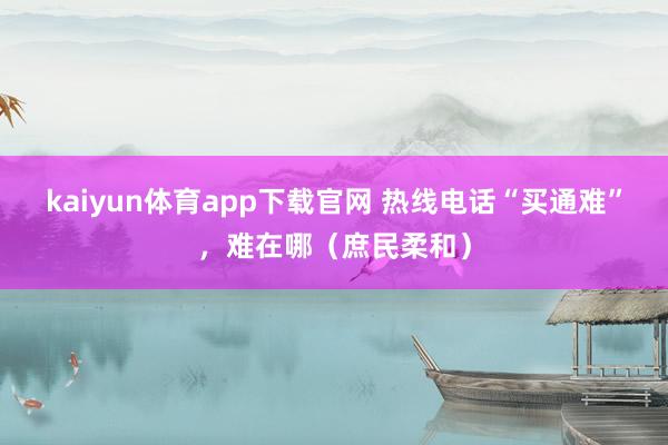 kaiyun体育app下载官网 热线电话“买通难”，难在哪（庶民柔和）