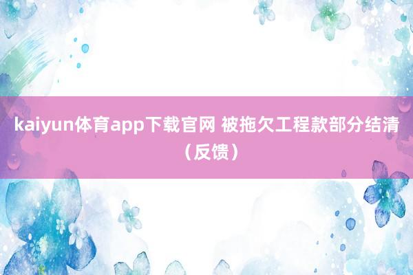 kaiyun体育app下载官网 被拖欠工程款部分结清（反馈）