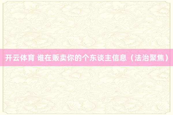 开云体育 谁在贩卖你的个东谈主信息（法治聚焦）