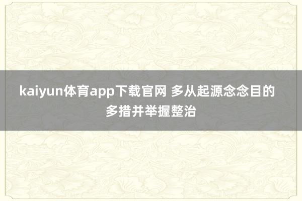 kaiyun体育app下载官网 多从起源念念目的  多措并举握整治