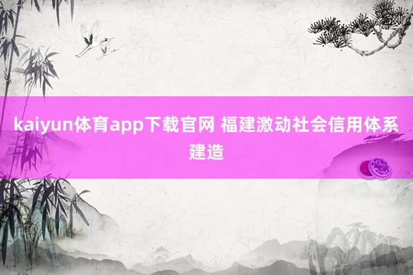 kaiyun体育app下载官网 福建激动社会信用体系建造