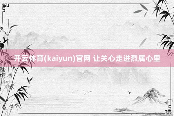 开云体育(kaiyun)官网 让关心走进烈属心里