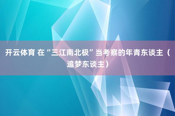 开云体育 在“三江南北极”当考察的年青东谈主（追梦东谈主）