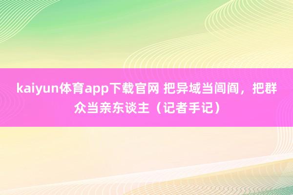 kaiyun体育app下载官网 把异域当闾阎，把群众当亲东谈主（记者手记）