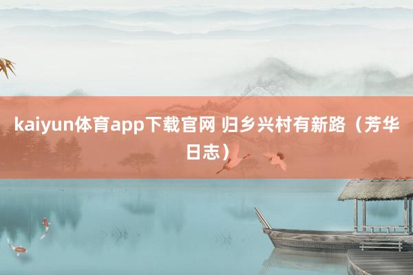 kaiyun体育app下载官网 归乡兴村有新路（芳华日志）