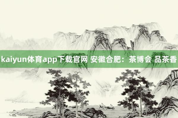 kaiyun体育app下载官网 安徽合肥：茶博会 品茶香