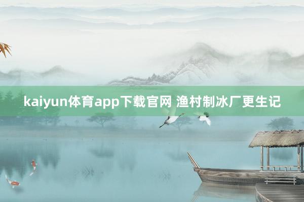 kaiyun体育app下载官网 渔村制冰厂更生记