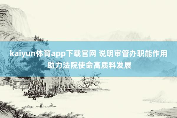 kaiyun体育app下载官网 说明审管办职能作用 助力法院使命高质料发展