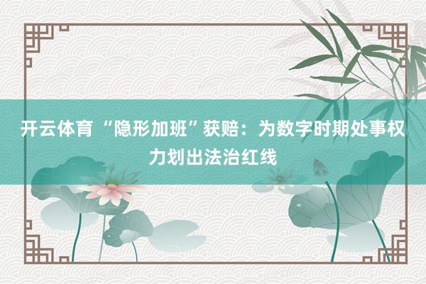 开云体育 “隐形加班”获赔：为数字时期处事权力划出法治红线
