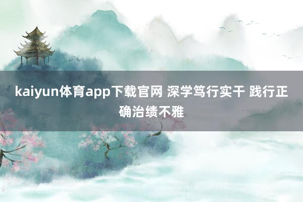 kaiyun体育app下载官网 深学笃行实干 践行正确治绩不雅