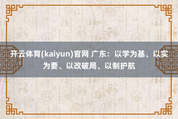 开云体育(kaiyun)官网 广东：以学为基、以实为要、以改破局、以制护航