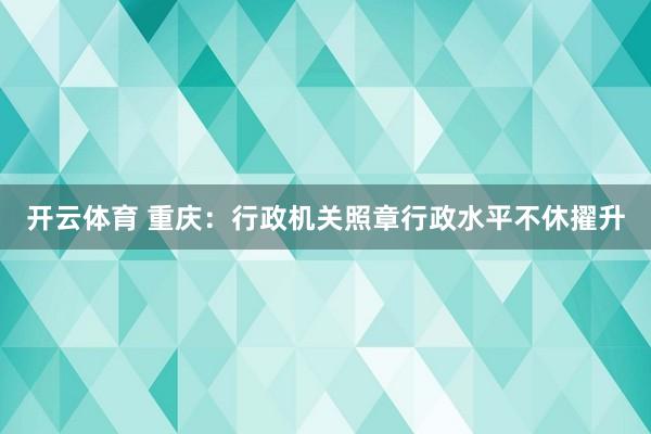 开云体育 重庆：行政机关照章行政水平不休擢升