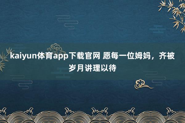 kaiyun体育app下载官网 愿每一位姆妈，齐被岁月讲理以待