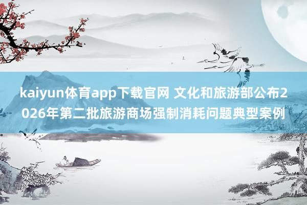 kaiyun体育app下载官网 文化和旅游部公布2026年第二批旅游商场强制消耗问题典型案例