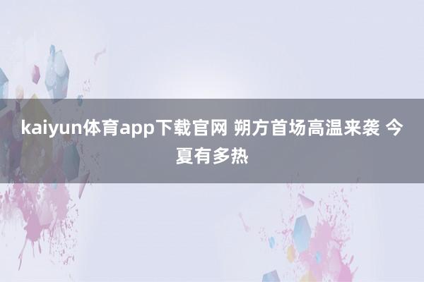 kaiyun体育app下载官网 朔方首场高温来袭 今夏有多热