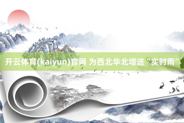 开云体育(kaiyun)官网 为西北华北增送“实时雨”