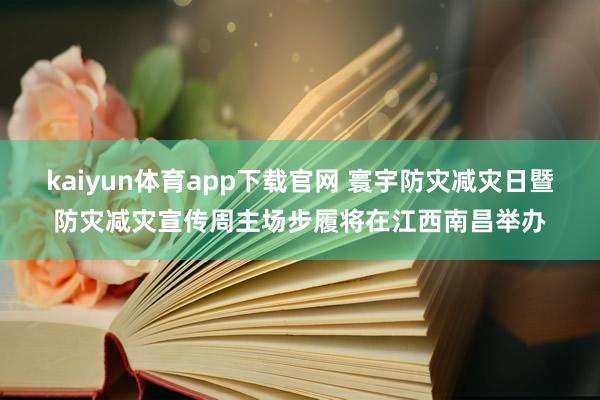 kaiyun体育app下载官网 寰宇防灾减灾日暨防灾减灾宣传周主场步履将在江西南昌举办