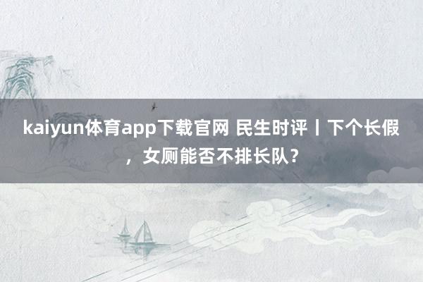 kaiyun体育app下载官网 民生时评丨下个长假，女厕能否不排长队？