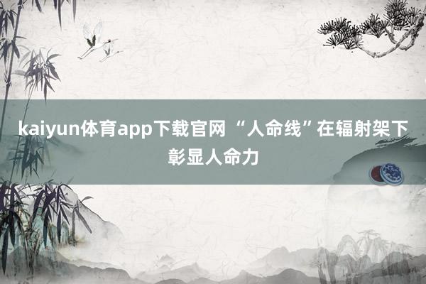 kaiyun体育app下载官网 “人命线”在辐射架下彰显人命力