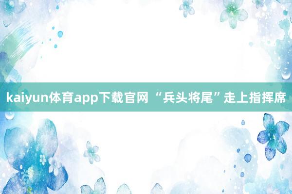 kaiyun体育app下载官网 “兵头将尾”走上指挥席