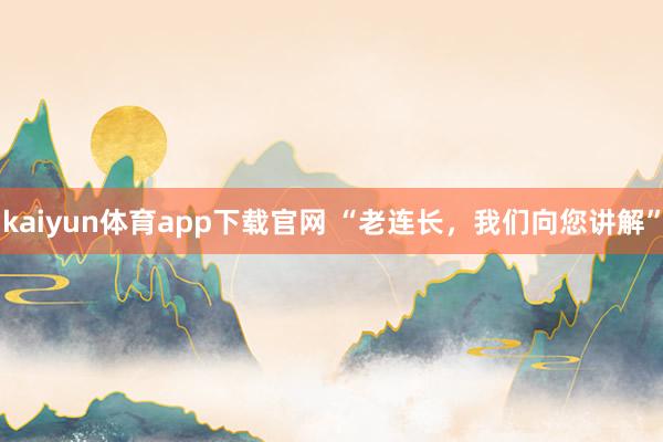 kaiyun体育app下载官网 “老连长，我们向您讲解”