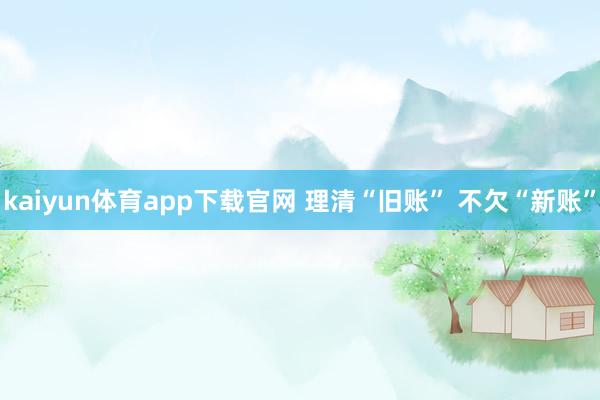 kaiyun体育app下载官网 理清“旧账” 不欠“新账”