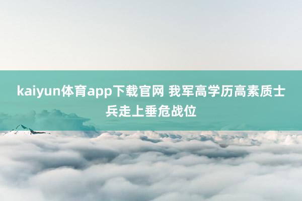 kaiyun体育app下载官网 我军高学历高素质士兵走上垂危战位